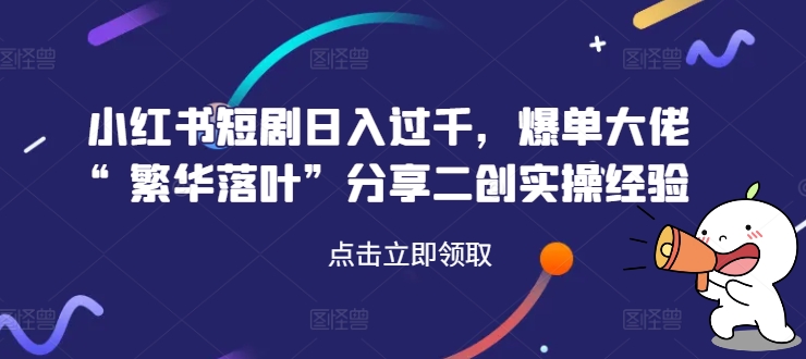 小红书短剧日入过千，爆单大佬“繁华落叶”分享二创实操经验-策里行间