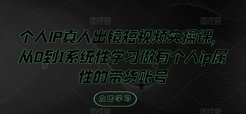 个人IP真人出镜短视频实操课，从0到1系统性学习做有个人ip属性的带货账号-策里行间