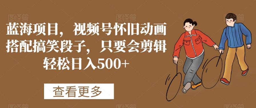 蓝海项目，视频号怀旧动画搭配搞笑段子，只要会剪辑轻松日入500+【揭秘】-策里行间