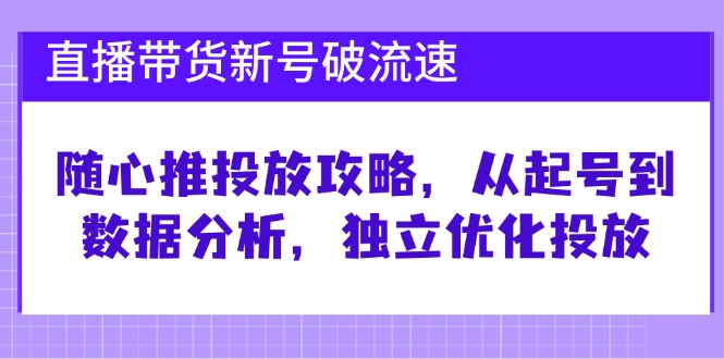 直播带货新号破 流速：随心推投放攻略，从起号到数据分析，独立优化投放-策里行间