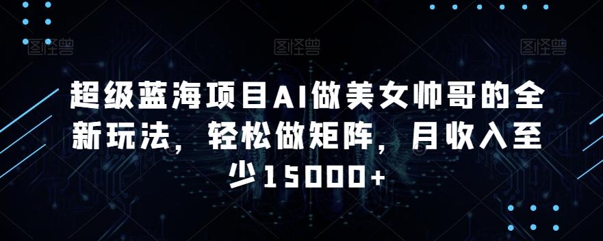 超级蓝海项目AI做美女帅哥的全新玩法，轻松做矩阵，月收入至少15000+【揭秘】-策里行间