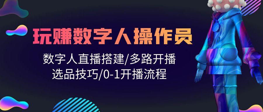 (10062期)人人都能玩赚数字人操作员 数字人直播搭建/多路开播/选品技巧/0-1开播流程-策里行间