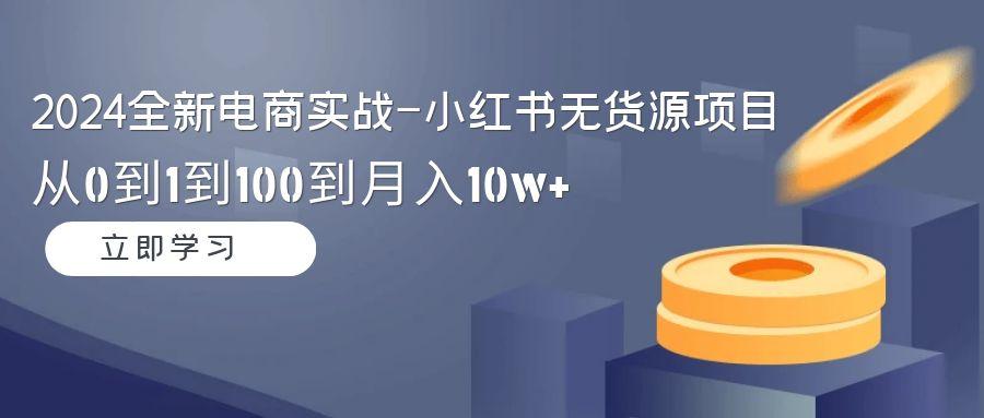 2024全新电商实战-小红书无货源项目：从0到1到100到月入10w+-策里行间