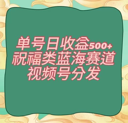 单号日收益500+、祝福类蓝海赛道、视频号分发【揭秘】-策里行间