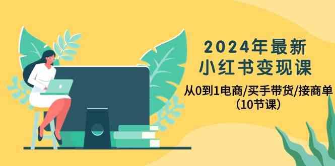 2024年最新小红书变现课，从0到1电商/买手带货/接商单(10节课)-策里行间