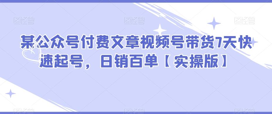 某公众号付费文章视频号带货7天快速起号，日销百单【实操版】-策里行间