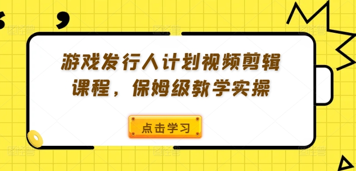 游戏发行人计划视频剪辑课程，保姆级教学实操-策里行间