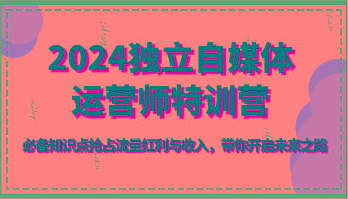 2024独立自媒体运营师特训营-必备知识点抢占流量红利与收入，带你开启未来之路-策里行间