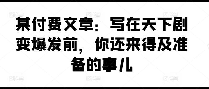 某付费文章：写在天下剧变爆发前，你还来得及准备的事儿-策里行间