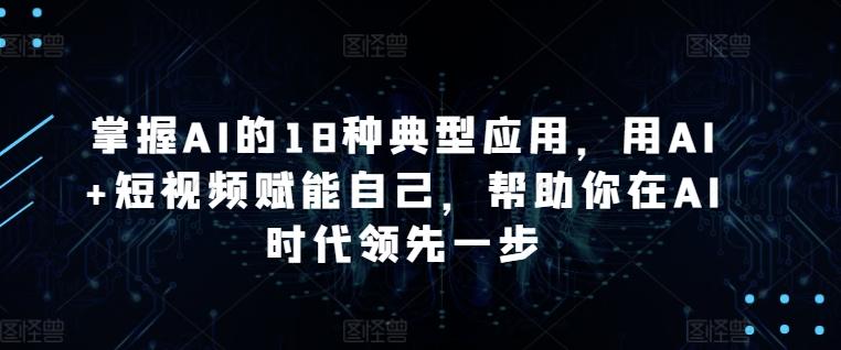 掌握AI的18种典型应用，用AI+短视频赋能自己，帮助你在AI时代领先一步-策里行间