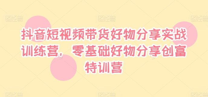 抖音短视频带货好物分享实战训练营，零基础好物分享创富特训营-策里行间