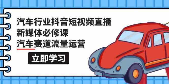汽车行业抖音短视频直播新媒体必修课，汽车赛道流量运营(118节课)-策里行间