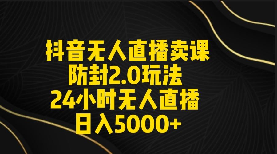 抖音无人直播卖课防封2.0玩法 打造日不落直播间 日入5000+附直播素材+音频-策里行间