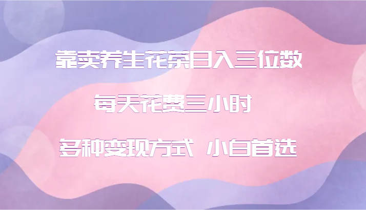 靠卖养生花茶日入三位数，每天花费三小时 多种变现方式 小白首选-策里行间