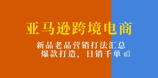 亚马逊跨境电商：新品老品营销打法汇总，爆款打造，日销千单-策里行间