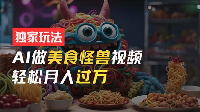 零门槛操作，AI美食怪兽短视频玩法，月入过万新手也能做！-策里行间