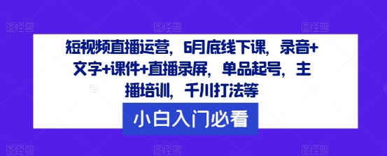 短视频直播运营，6月底线下课，录音+文字+课件+直播录屏，单品起号，主播培训，千川打法等-策里行间