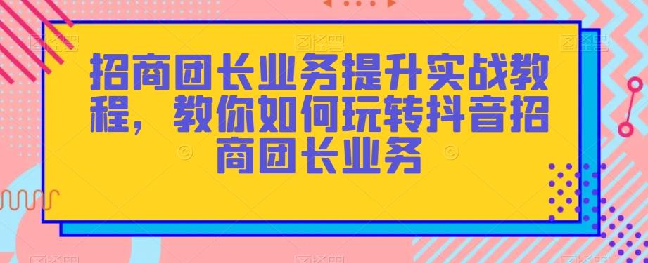 招商团长业务提升实战教程，教你如何玩转抖音招商团长业务-策里行间