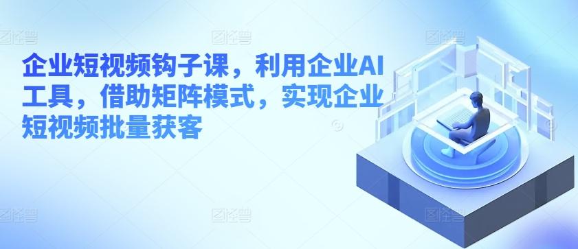 企业短视频钩子课，利用企业AI工具，借助矩阵模式，实现企业短视频批量获客-策里行间
