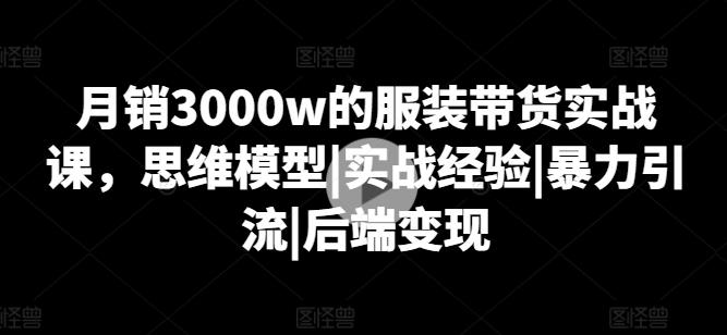 月销3000w的服装带货实战课，思维模型|实战经验|暴力引流|后端变现-策里行间