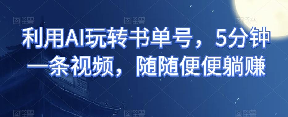 利用AI玩转书单号，5分钟一条视频，随随便便躺赚-策里行间
