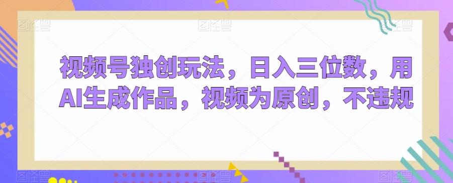 视频号独创玩法，日入三位数，用AI生成作品，视频为原创，不违规-策里行间