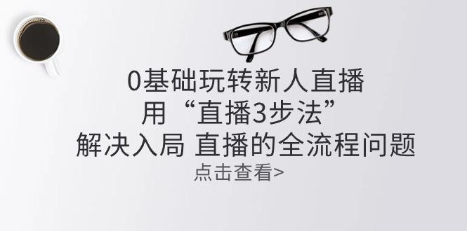 零基础玩转新人直播：用“直播3步法”解决入局 直播全流程问题-策里行间