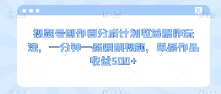 视频号创作者分成计划收益爆炸玩法，一分钟一条原创视频，单条作品收益500+-策里行间