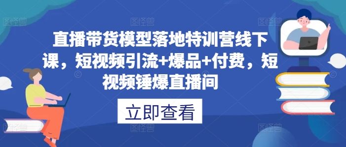 直播带货模型落地特训营线下课，​短视频引流+爆品+付费，短视频锤爆直播间-策里行间