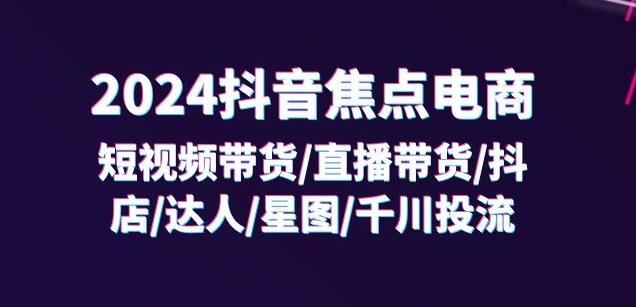 2024抖音焦点电商：短视频带货/直播带货/抖店/达人/星图/千川投流/32节课-策里行间