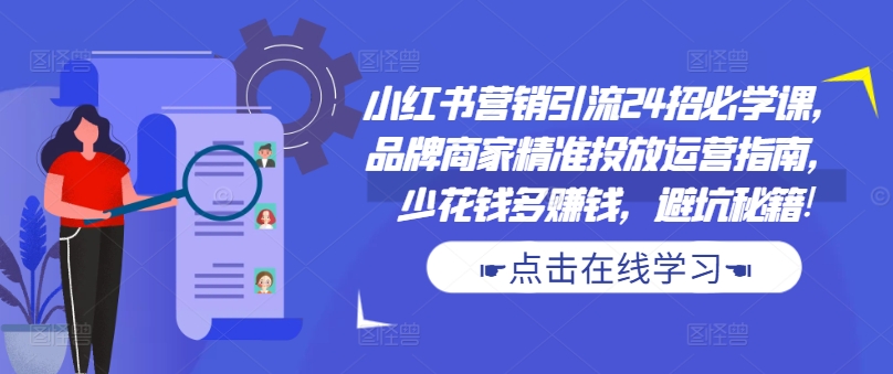 小红书营销引流24招必学课，品牌商家精准投放运营指南，少花钱多赚钱，避坑秘籍!-策里行间