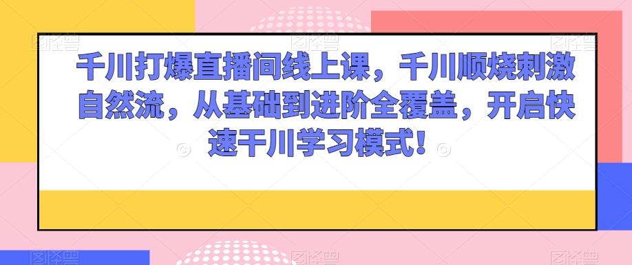 千川打爆直播间线上课，千川顺烧刺激自然流，从基础到进阶全覆盖，开启快速干川学习模式！-策里行间