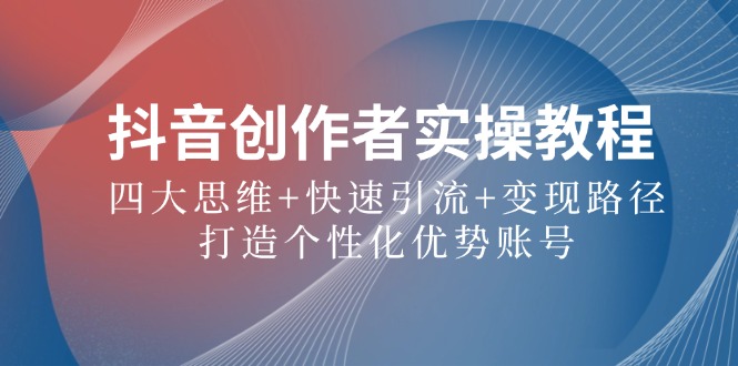 抖音创作者实操教程：四大思维+快速引流+变现路径，打造个性化优势账号-策里行间