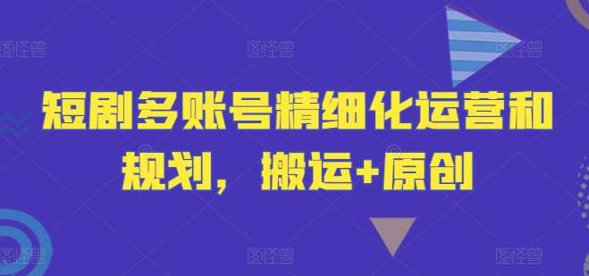 短剧多账号精细化运营和规划，搬运+原创-策里行间
