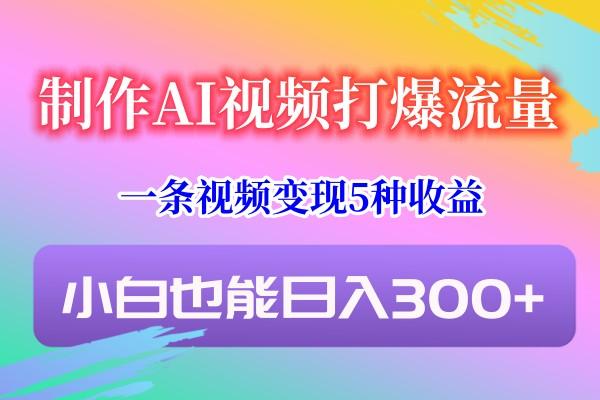 制作AI视频打爆流量，一条视频变现5种收益，小白也能日入300+-策里行间