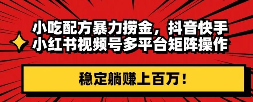 小吃配方暴力捞金，抖音快手小红书视频号多平台矩阵操作，稳定躺赚上百万！-策里行间