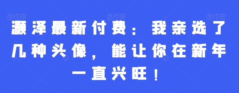 灏泽最新付费：我亲选了几种头像，能让你在新年一直兴旺！-策里行间