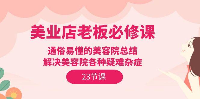 (9986期)美业店老板必修课：通俗易懂的美容院总结，解决美容院各种疑难杂症(23节)-策里行间