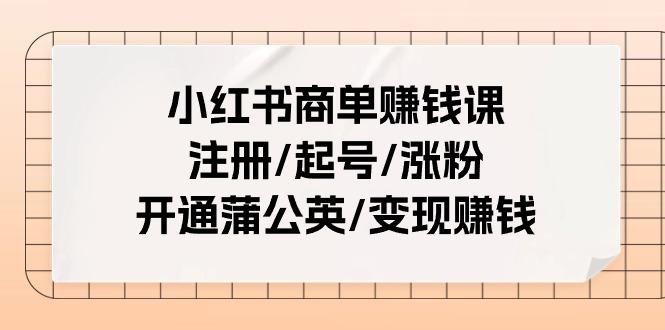 小红书商单赚钱课：注册/起号/涨粉/开通蒲公英/变现赚钱(25节课)-策里行间