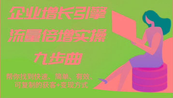 企业增长引擎流量倍增实操九步曲，帮你找到快速、简单、有效、可复制的获客+变现方式-策里行间