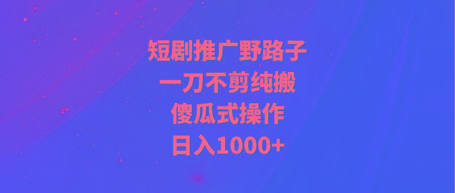 (9586期)短剧推广野路子，一刀不剪纯搬运，傻瓜式操作，日入1000+-策里行间