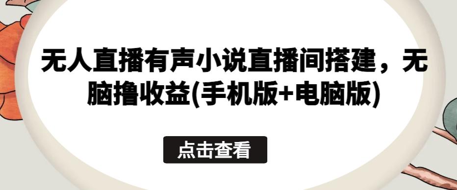 无人直播有声小说直播间搭建，无脑撸收益(手机版+电脑版)-策里行间