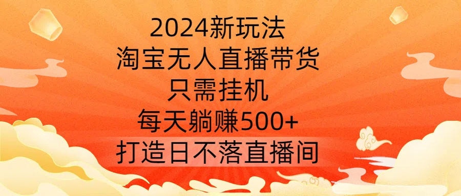 2024新玩法，淘宝无人直播带货，只需挂机，每天躺赚500+ 打造日不落直播间【揭秘】-策里行间