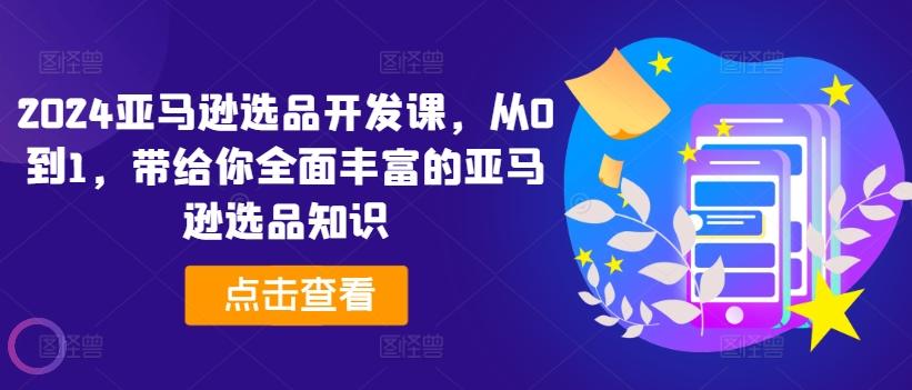 2024亚马逊选品开发课，从0到1，带给你全面丰富的亚马逊选品知识-策里行间