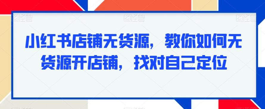 小红书店铺无货源，教你如何无货源开店铺，找对自己定位-策里行间