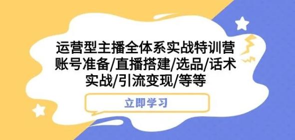 运营型主播全体系实战特训营，账号准备/直播搭建/选品/话术实战/引流变现/等等-策里行间