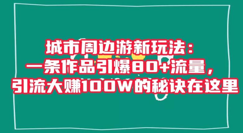 城市周边游新玩法：一条作品引爆80+流量，引流大赚100W的秘诀在这里【揭秘】-策里行间