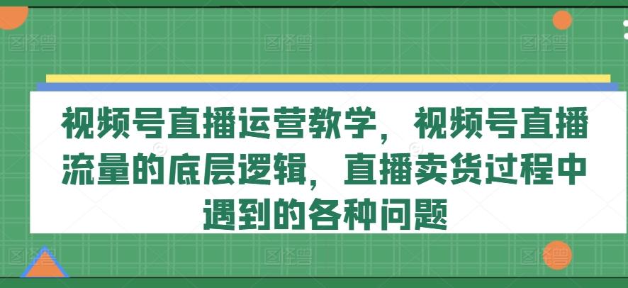 视频号直播运营教学，视频号直播流量的底层逻辑，直播卖货过程中遇到的各种问题-策里行间