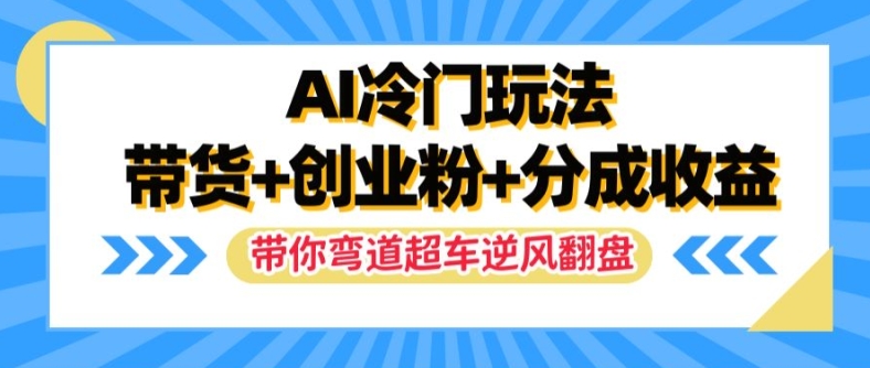 AI冷门玩法，带货+创业粉+分成收益，带你弯道超车，实现逆风翻盘【揭秘】-策里行间