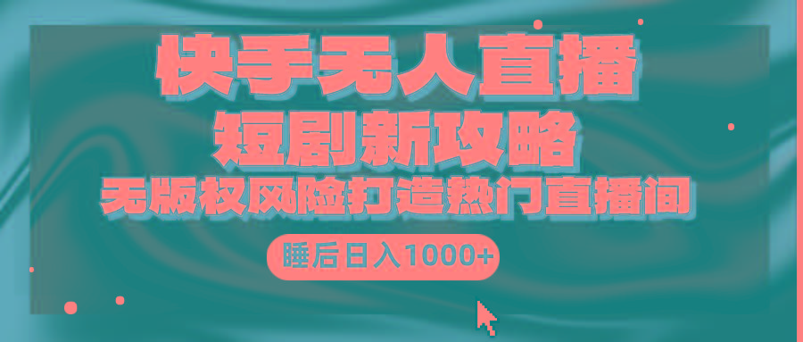 (9918期)快手无人直播短剧新攻略，合规无版权风险，打造热门直播间，睡后日入1000+-策里行间